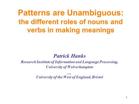 Patterns are Unambiguous: the different roles of nouns and verbs in making meanings Patrick Hanks Research Institute of Information and Language Processing,