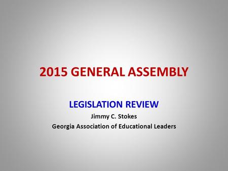 2015 GENERAL ASSEMBLY LEGISLATION REVIEW Jimmy C. Stokes Georgia Association of Educational Leaders.