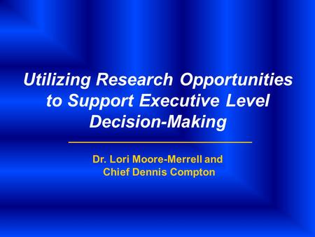 Utilizing Research Opportunities to Support Executive Level Decision-Making Dr. Lori Moore-Merrell and Chief Dennis Compton.