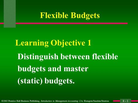 ©2002 Prentice Hall Business Publishing, Introduction to Management Accounting 12/e, Horngren/Sundem/Stratton 8 - 1 Flexible Budgets Distinguish between.