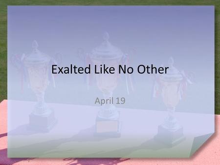 Exalted Like No Other April 19. Think about it … What is your favorite way to honor someone? Jesus deserves our honor – More than just a party – Today.