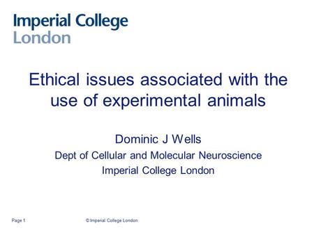 © Imperial College LondonPage 1 Ethical issues associated with the use of experimental animals Dominic J Wells Dept of Cellular and Molecular Neuroscience.