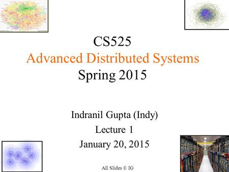 1 CS525 Advanced Distributed Systems Spring 2015 Indranil Gupta (Indy) Lecture 1 January 20, 2015 All Slides © IG.