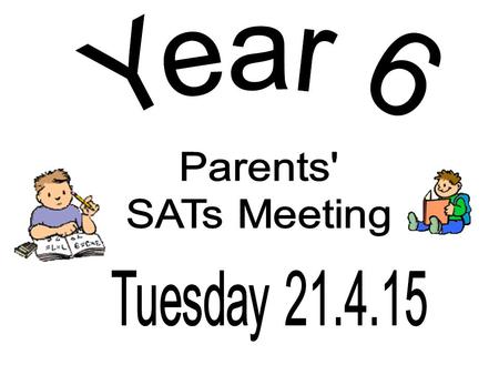 Year 6 Parents' SATs Meeting Tuesday 21.4.15.