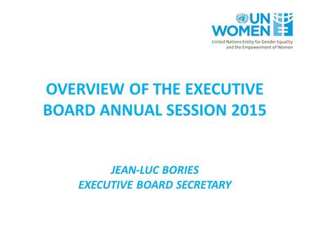 OVERVIEW OF THE EXECUTIVE BOARD ANNUAL SESSION 2015 JEAN-LUC BORIES EXECUTIVE BOARD SECRETARY.