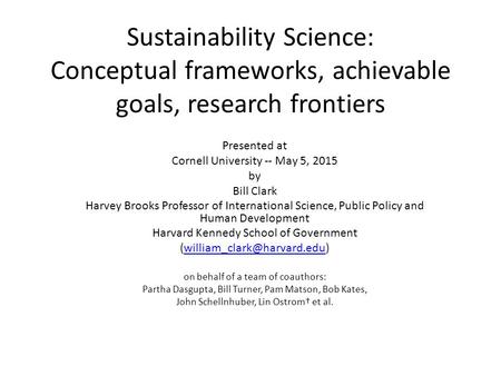 Sustainability Science: Conceptual frameworks, achievable goals, research frontiers Presented at Cornell University -- May 5, 2015 by Bill Clark Harvey.