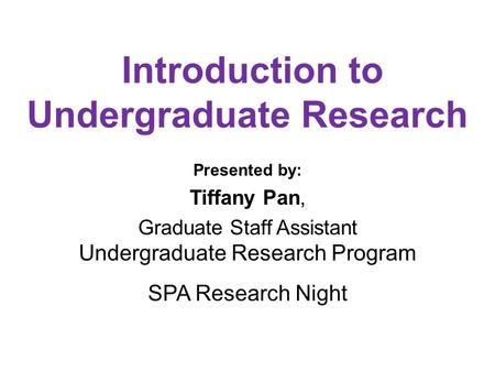 Introduction to Undergraduate Research Presented by: Tiffany Pan, Graduate Staff Assistant Undergraduate Research Program SPA Research Night.