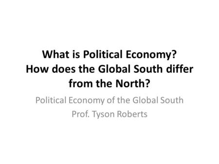 What is Political Economy? How does the Global South differ from the North? Political Economy of the Global South Prof. Tyson Roberts.