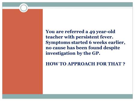 You are referred a 49 year-old teacher with persistent fever. Symptoms started 6 weeks earlier, no cause has been found despite investigation by the GP.