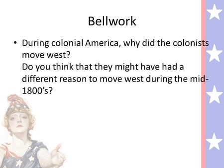 Bellwork During colonial America, why did the colonists move west? Do you think that they might have had a different reason to move west during the mid-