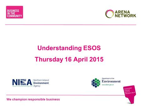 We champion responsible business Understanding ESOS Thursday 16 April 2015.