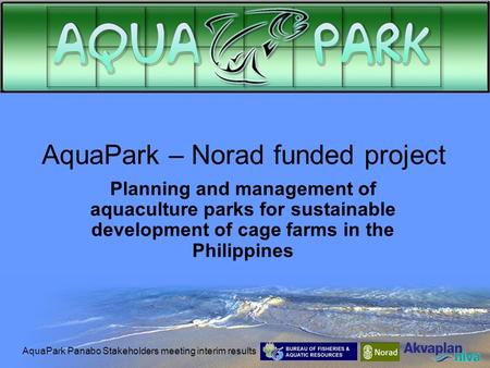 AquaPark Panabo Stakeholders meeting interim results AquaPark – Norad funded project Planning and management of aquaculture parks for sustainable development.