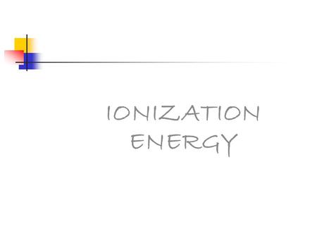 IONIZATION ENERGY. Ionization energy: The energy required to remove an electron from an gaseous atom or an ion. Measure in Joules. Think of it as a measure.