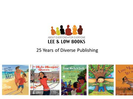 25 Years of Diverse Publishing. LEE & LOW BOOKS is an award-winning children’s book publisher specializing in diversity Established in 1991 Family-owned,