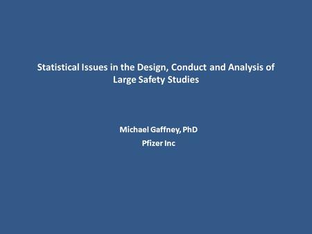 Statistical Issues in the Design, Conduct and Analysis of Large Safety Studies Michael Gaffney, PhD Pfizer Inc.