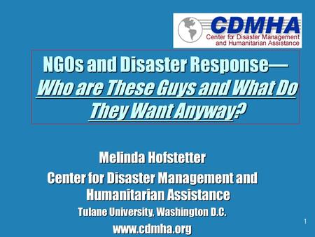 1 NGOs and Disaster Response— Who are These Guys and What Do They Want Anyway? Melinda Hofstetter Center for Disaster Management and Humanitarian Assistance.