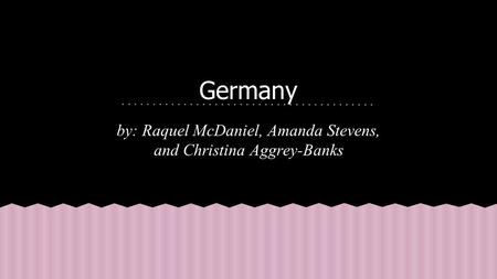 Germany by: Raquel McDaniel, Amanda Stevens, and Christina Aggrey-Banks.