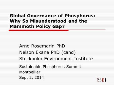 Global Governance of Phosphorus: Why So Misunderstood and the Mammoth Policy Gap? Arno Rosemarin PhD Nelson Ekane PhD (cand) Stockholm Environment Institute.