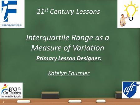 21 st Century Lessons Interquartile Range as a Measure of Variation Primary Lesson Designer: Katelyn Fournier 1.