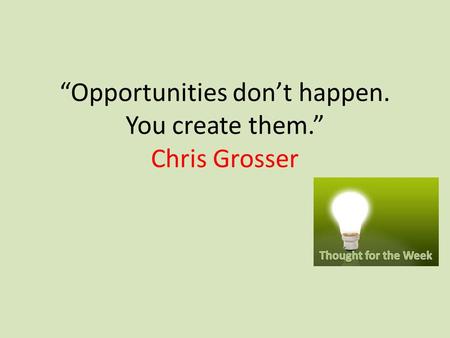 “Opportunities don’t happen. You create them.” Chris Grosser