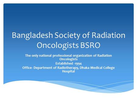 Bangladesh Society of Radiation Oncologists BSRO The only national professional organization of Radiation Oncologists Established -1994 Office- Department.