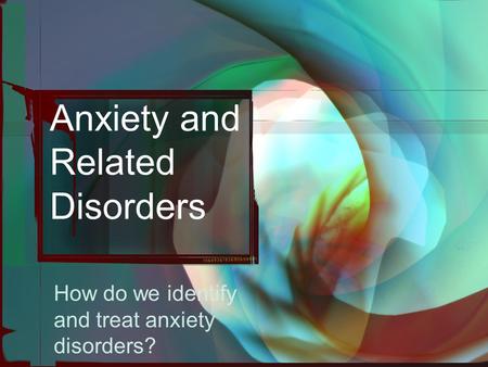 Anxiety and Related Disorders How do we identify and treat anxiety disorders?