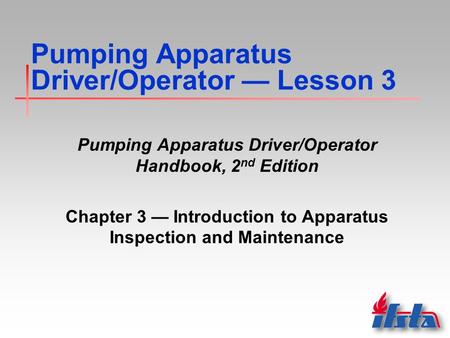 Pumping Apparatus Driver/Operator — Lesson 3 Pumping Apparatus Driver/Operator Handbook, 2 nd Edition Chapter 3 — Introduction to Apparatus Inspection.