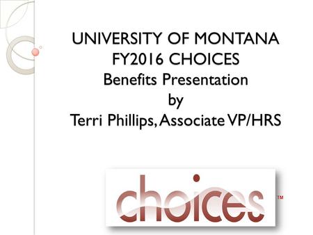 TM UNIVERSITY OF MONTANA FY2016 CHOICES Benefits Presentation by Terri Phillips, Associate VP/HRS.