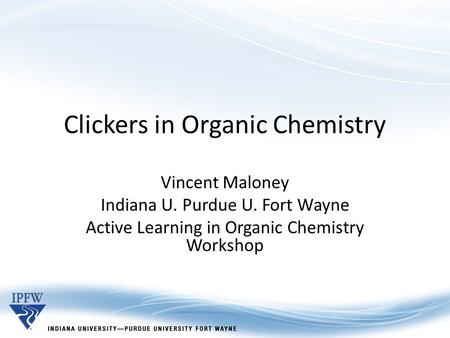 Clickers in Organic Chemistry Vincent Maloney Indiana U. Purdue U. Fort Wayne Active Learning in Organic Chemistry Workshop.