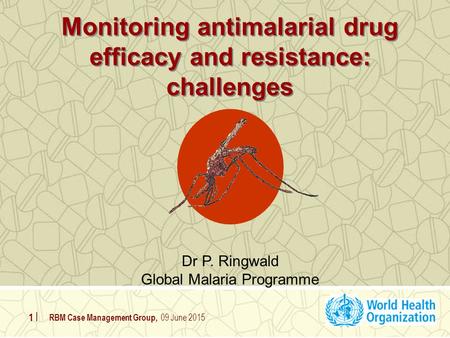 RBM Case Management Group, 09 June 2015 1 |1 | Dr P. Ringwald Global Malaria Programme Monitoring antimalarial drug efficacy and resistance: challenges.