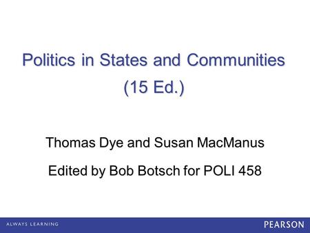 Politics in States and Communities (15 Ed.) Thomas Dye and Susan MacManus Edited by Bob Botsch for POLI 458.