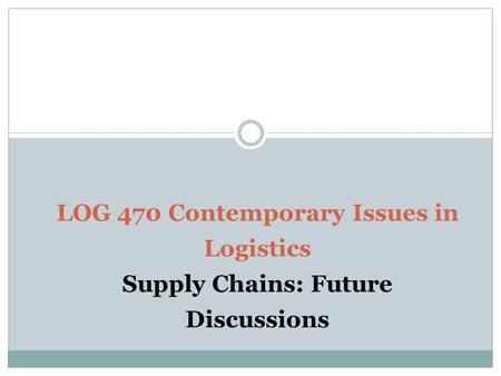 LOG 470 Contemporary Issues in Logistics Supply Chains: Future Discussions.