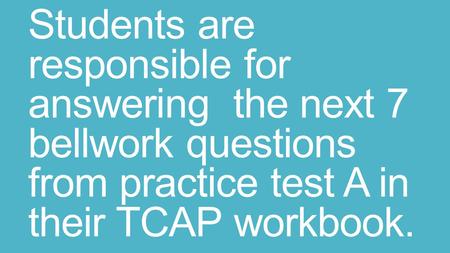 Students are responsible for answering the next 7 bellwork questions from practice test A in their TCAP workbook.