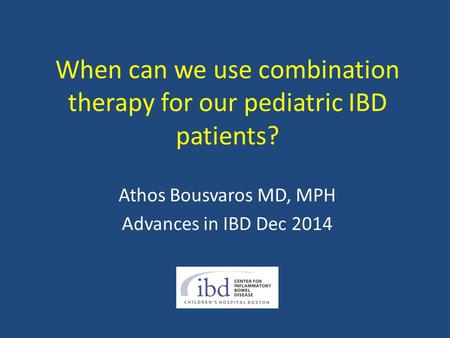 When can we use combination therapy for our pediatric IBD patients? Athos Bousvaros MD, MPH Advances in IBD Dec 2014.