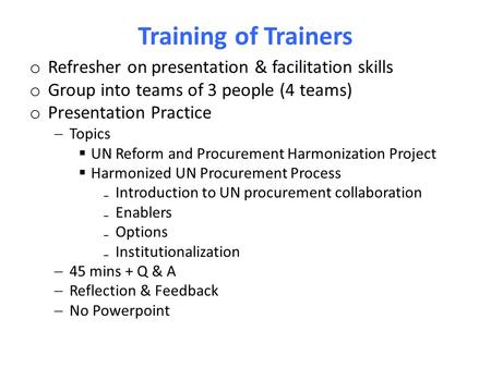 Training of Trainers o Refresher on presentation & facilitation skills o Group into teams of 3 people (4 teams) o Presentation Practice  Topics  UN Reform.