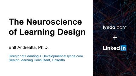 The Neuroscience of Learning Design Britt Andreatta, Ph.D. Director of Learning + Development at lynda.com Senior Learning Consultant, LinkedIn.