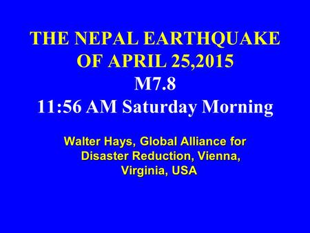 THE NEPAL EARTHQUAKE OF APRIL 25,2015 M7.8 11:56 AM Saturday Morning Walter Hays, Global Alliance for Disaster Reduction, Vienna, Virginia, USA Walter.