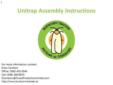 Unitrap Assembly Instructions 1 For more information, contact: Drew Carleton Office: (506) 452-3540 Cell: (506) 260-9074