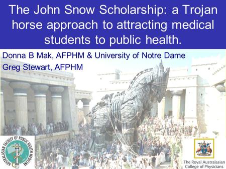 The John Snow Scholarship: a Trojan horse approach to attracting medical students to public health. Donna B Mak, AFPHM & University of Notre Dame Greg.