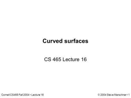 Cornell CS465 Fall 2004 Lecture 16© 2004 Steve Marschner 1 Curved surfaces CS 465 Lecture 16.