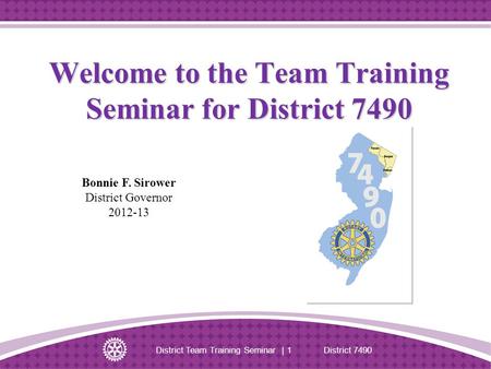 Welcome to the Team Training Seminar for District 7490 District Team Training Seminar | 1 District 7490 Bonnie F. Sirower District Governor 2012-13.