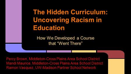 The Hidden Curriculum: Uncovering Racism in Education How We Developed a Course that “Went There” Percy Brown, Middleton-Cross Plains Area School District.