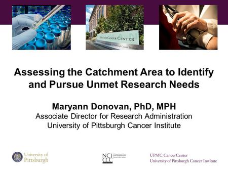 Assessing the Catchment Area to Identify and Pursue Unmet Research Needs Maryann Donovan, PhD, MPH Associate Director for Research Administration University.