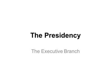 The Presidency The Executive Branch.