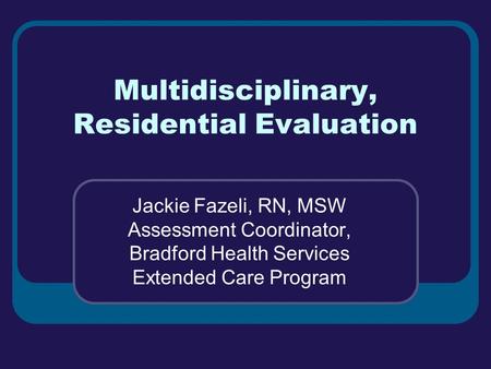 Multidisciplinary, Residential Evaluation Jackie Fazeli, RN, MSW Assessment Coordinator, Bradford Health Services Extended Care Program.