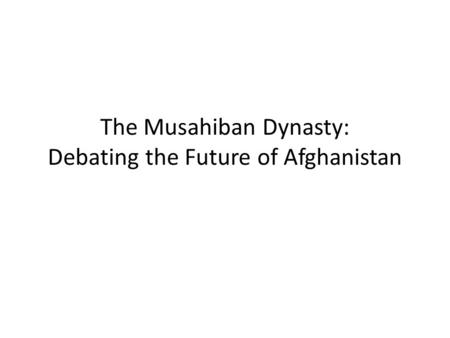 The Musahiban Dynasty: Debating the Future of Afghanistan