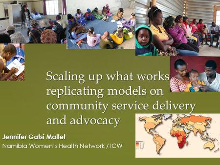 Scaling up what works: replicating models on community service delivery and advocacy Jennifer Gatsi Mallet Namibia Women’s Health Network / ICW.