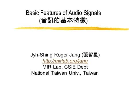 Basic Features of Audio Signals ( 音訊的基本特徵 ) Jyh-Shing Roger Jang ( 張智星 )  MIR Lab, CSIE Dept National Taiwan Univ., Taiwan.