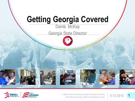 © 2015 Enroll America and Get Covered America EnrollAmerica.org | GetCoveredAmerica.org 5-13-2015 1 Getting Georgia Covered Danté McKay Georgia State Director.