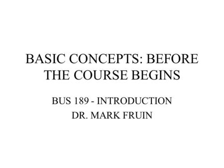 BASIC CONCEPTS: BEFORE THE COURSE BEGINS BUS 189 - INTRODUCTION DR. MARK FRUIN.